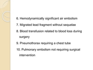 6. Hemodynamically significant air embolism
7. Migrated lead fragment without sequelae
8. Blood transfusion related to blood loss during
surgery
9. Pneumothorax requiring a chest tube
10. Pulmonary embolism not requiring surgical
intervention
 