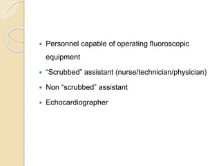  Personnel capable of operating fluoroscopic
equipment
 “Scrubbed” assistant (nurse/technician/physician)
 Non “scrubbed” assistant
 Echocardiographer
 