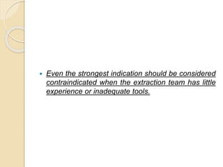  Even the strongest indication should be considered
contraindicated when the extraction team has little
experience or inadequate tools.
 