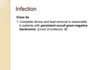 Infection
Class IIa
1. Complete device and lead removal is reasonable
in patients with persistent occult gram-negative
bacteremia. (Level of evidence: B)
 