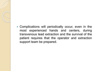  Complications will periodically occur, even in the
most experienced hands and centers, during
transvenous lead extraction and the survival of the
patient requires that the operator and extraction
support team be prepared.
 