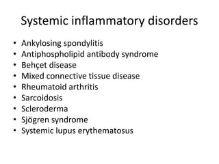 Systemic inflammatory disorders
• Ankylosing spondylitis
• Antiphospholipid antibody syndrome
• Behçet disease
• Mixed connective tissue disease
• Rheumatoid arthritis
• Sarcoidosis
• Scleroderma
• Sjögren syndrome
• Systemic lupus erythematosus
 