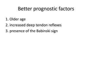 Better prognostic factors
1. Older age
2. increased deep tendon reflexes
3. presence of the Babinski sign
 