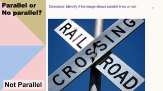 Parallel or
No parallel?
Directions: Identify if the image shows parallel lines or not. 5
Not Parallel
 