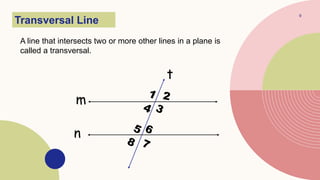 9
Transversal Line
A line that intersects two or more other lines in a plane is
called a transversal.
t
m
n
 