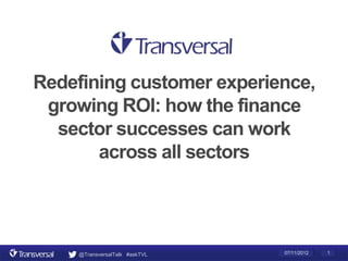 Redefining customer experience,
 growing ROI: how the finance
  sector successes can work
       across all sectors




     @TransversalTalk #askTVL   07/11/2012   1
 