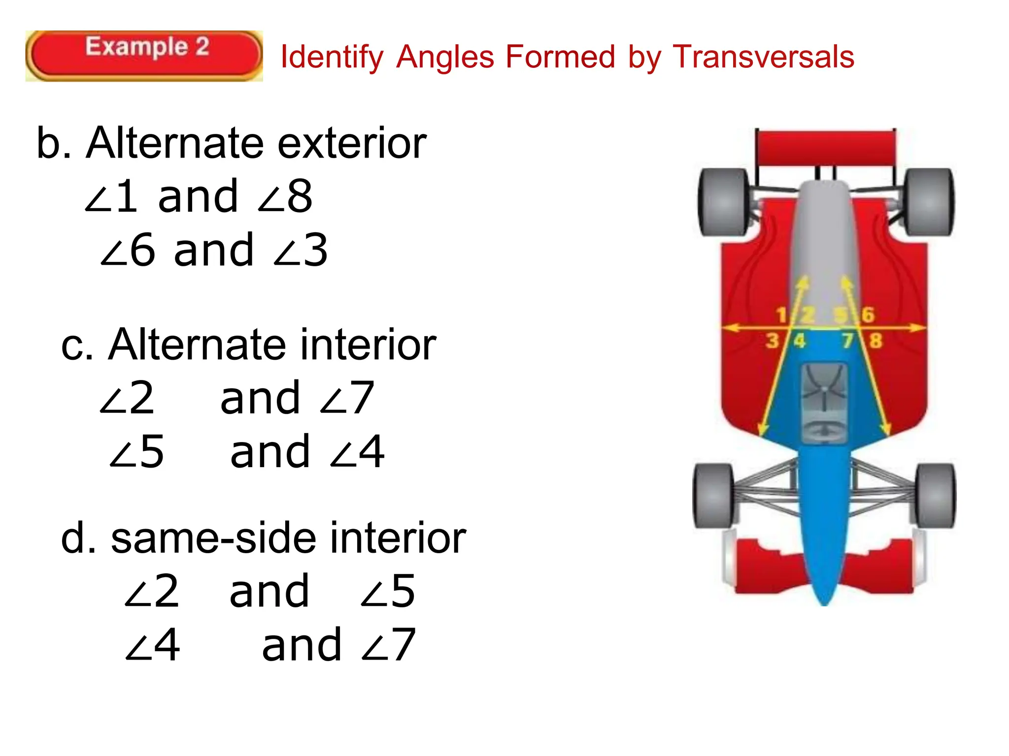Identify Angles Formed by Transversals
b. Alternate exterior
∠1 and ∠8
∠6 and ∠3
c. Alternate interior
∠2 and ∠7
∠5 and ∠4
d. same-side interior
∠2 and ∠5
∠4 and ∠7
 