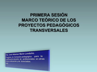 PRIMERA SESIÓN
 MARCO TEÓRICO DE LOS
PROYECTOS PEDAGÓGICOS
    TRANSVERSALES
 