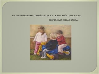 La TransversaLidad También se da en La educación PreescoLar.

                                Profra. eLsa cediLLo Garcia.
 