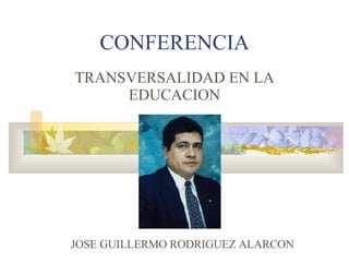 TRANSVERSALIDAD EN LA EDUCACION CONFERENCIA JOSE GUILLERMO RODRIGUEZ ALARCON 