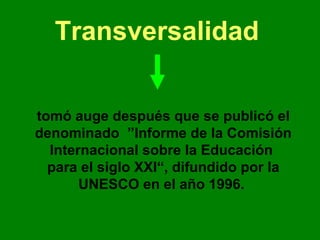 tomó auge después que se publicó el
denominado ”Informe de la Comisión
Internacional sobre la Educación
para el siglo XXI“, difundido por la
UNESCO en el año 1996.
Transversalidad
 