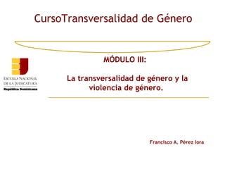 CursoTransversalidad de Género


               MÓDULO III:

      La transversalidad de género y la
            violencia de género.




                             Francisco A. Pérez lora
 