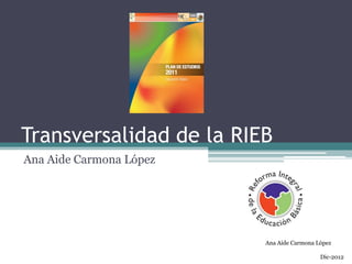 Transversalidad de la RIEB
Ana Aide Carmona López




                         Ana Aide Carmona López

                                           Dic-2012
 