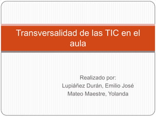 Transversalidad de las TIC en el
aula

Realizado por:
Lupiáñez Durán, Emilio José
Mateo Maestre, Yolanda

 