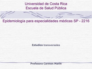 Universidad de Costa Rica Escuela de Salud Pública Epidemiología para especialidades médicas SP - 2216 Estudios  transversales Profesora Carmen Marín 