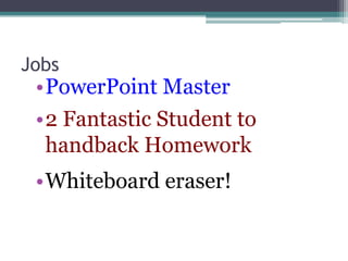 Jobs
•PowerPoint Master
•2 Fantastic Student to
handback Homework
•Whiteboard eraser!
 