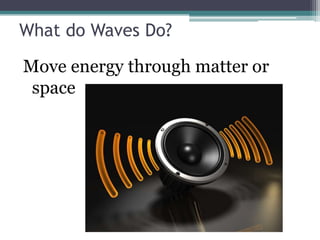 What do Waves Do?
Move energy through matter or
space
 
