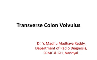 Transverse Colon Volvulus
Dr. Y. Madhu Madhava Reddy,
Department of Radio Diagnosis,
SRMC & GH, Nandyal.
 