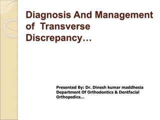 Diagnosis And Management
of Transverse
Discrepancy…
Presented By: Dr. Dinesh kumar maddhesia
Department Of Orthodontics & Dentfacial
Orthopedics…
 