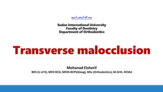‫الرحيم‬‫الرحمن‬‫هللا‬‫بسم‬
Sudan International University
Faculty of Dentistry
Department of Orthodontics
Transverse malocclusion
Mohanad Elsherif
BDS (U of K), MFD RCSI, MFDS RCPS(Glasg), MSc (Orthodontics), M.Orth. RCSEd
 