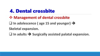 4. Dental crossbite
 Management of dental crossbite
 In adolescence ( age 15 and younger) 
Skeletal expansion.
 In adults  Surgically assisted palatal expansion.
 