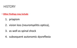 HISTORY
• Other findings may include
1. priapism
2. vision loss (neuromyelitis optica),
3. as well as spinal shock
4. subsequent autonomic dysreﬂexia
 