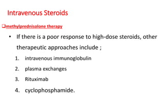Intravenous Steroids
methylprednisolone therapy
• If there is a poor response to high-dose steroids, other
therapeutic approaches include ;
1. intravenous immunoglobulin
2. plasma exchanges
3. Rituximab
4. cyclophosphamide.
 