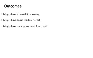 Outcomes
• 1/3 pts have a complete recovery
• 1/3 pts have some residual deficit
• 1/3 pts have no improvement from nadir
 