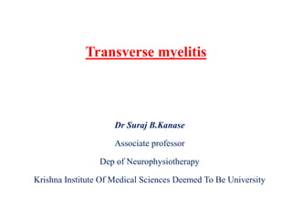 Transverse myelitis
Dr Suraj B.Kanase
Associate professor
Dep of Neurophysiotherapy
Krishna Institute Of Medical Sciences Deemed To Be University
 