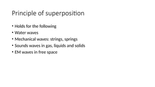 Principle of superposition
• Holds for the following
• Water waves
• Mechanical waves: strings, springs
• Sounds waves in gas, liquids and solids
• EM waves in free space
 