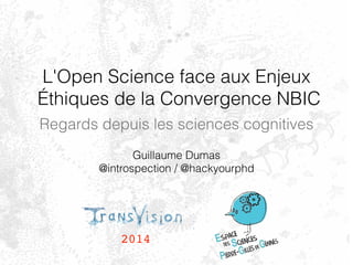 L'Open Science face aux Enjeux 
Éthiques de la Convergence NBIC 
Regards depuis les sciences cognitives 
Guillaume Dumas 
@introspection / @hackyourphd 
2014 
 