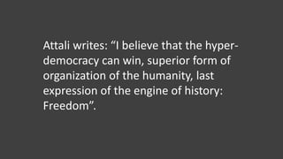 Attali writes: “I believe that the hyper-
democracy can win, superior form of
organization of the humanity, last
expression of the engine of history:
Freedom”.
 