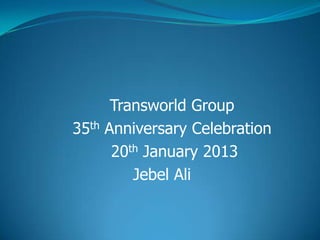 Transworld Group
35th Anniversary Celebration
20th January 2013
Jebel Ali
 
