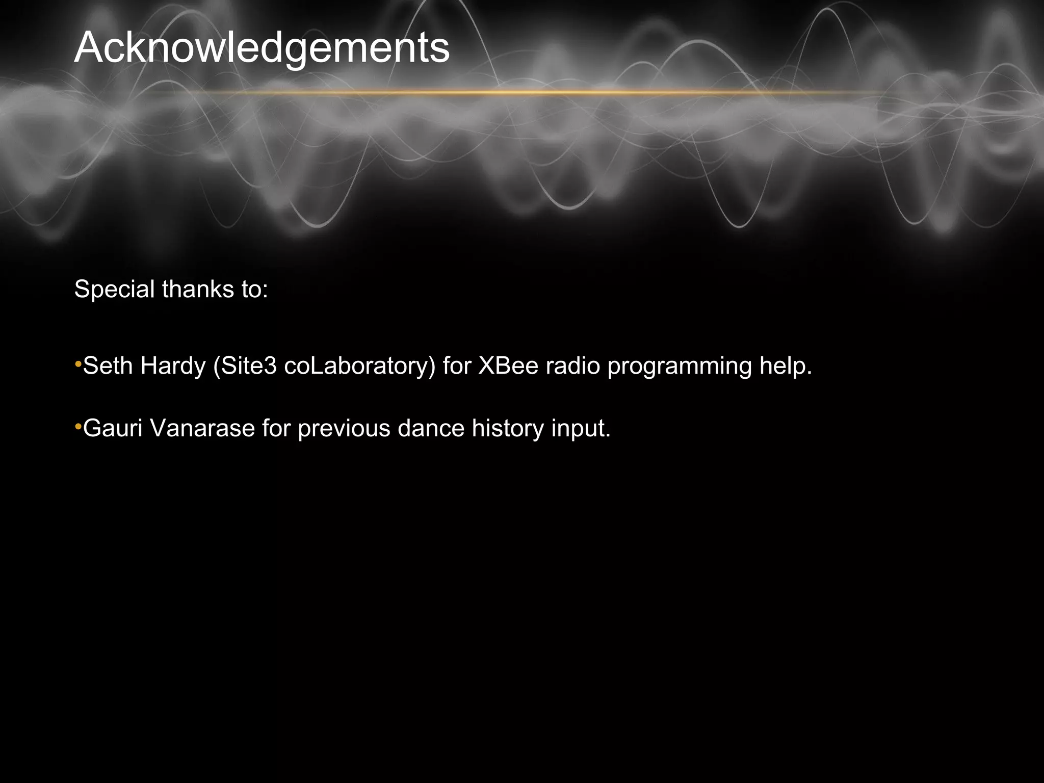 Acknowledgements
Special thanks to:
• Seth Hardy (Site3 coLaboratory) for XBee radio programming help.
• Gauri Vanarase for previous dance history input.
 