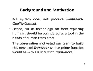 Background and Motivation
• MT system does not produce Publishable
Quality Content.
• Hence, MT as technology, far from re...