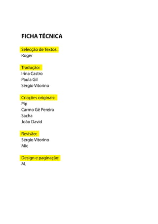 FICHA TÉCNICA
Selecção de Textos:
Roger
Tradução:
Irina Castro
Paula Gil
Sérgio Vitorino
Criações originais:
Pip
Carmo Gê Pereira
Sacha
João David
Revisão:
Sérgio Vitorino
Mic
Design e paginação:
M.
 
