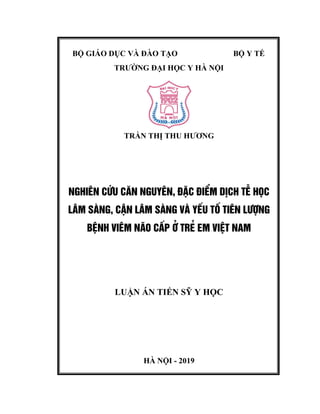 BỘ GIÁO DỤC VÀ ĐÀO TẠO BỘ Y TẾ
TRƯỜNG ĐẠI HỌC Y HÀ NỘI
TRẦN THỊ THU HƯƠNG
NGHI£N CøU C¡N NGUY£N, §ÆC §IÓM DÞCH TÔ HäC
L¢M SµNG, CËN L¢M SµNG Vµ YÕU Tè TI£N L¦îNG
BÖNH VI£M N·O CÊP ë TRÎ EM VIÖT NAM
LUẬN ÁN TIẾN SỸ Y HỌC
HÀ NỘI - 2019
 