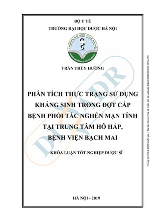 BỘ Y TẾ
TRƯỜNG ĐẠI HỌC DƯỢC HÀ NỘI
TRẦN THÚY HƯỜNG
PHÂN TÍCH THỰC TRẠNG SỬ DỤNG
KHÁNG SINH TRONG ĐỢT CẤP
BỆNH PHỔI TẮC NGHẼN MẠN TÍNH
TẠI TRUNG TÂM HÔ HẤP,
BỆNH VIỆN BẠCH MAI
KHÓA LUẬN TỐT NGHIỆP DƯỢC SĨ
HÀ NỘI - 2019
TrungtâmDI&ADRQuốcgia-TàiliệuđượcchiasẻmiễnphítạiwebsiteCANHGIACDUOC.ORG.VN
 