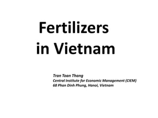 Fertilizers
in Vietnam
Tran Toan Thang
Central Institute for Economic Management (CIEM)
68 Phan Dinh Phung, Hanoi, Vietnam
 