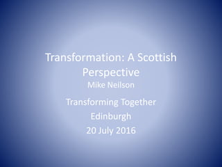 Transformation: A Scottish
Perspective
Mike Neilson
Transforming Together
Edinburgh
20 July 2016
 