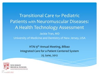 Transitional Care for Pediatric
Patients with Neuromuscular Diseases:
  A Health Technology Assessment
                     Jackie Tran, MD
 University of Medicine and Dentistry of New Jersey, USA

             HTAi 9th Annual Meeting, Bilbao
      Integrated Care for a Patient Centered System
                       25 June, 2012
 
