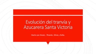 Evolución del tranvía y
Azucarera Santa Victoria
Hecho por Alvaro, Ricardo, Sílvia y Sofía.
 