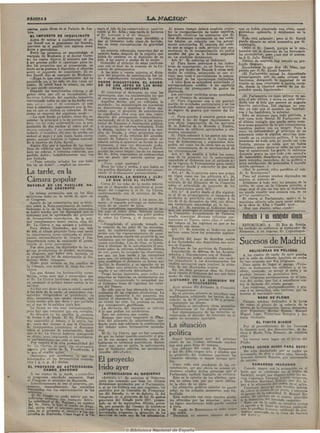 PAGINAS                                                                               íjLJSTÁC^ia^
            s^i^catacMSc       =e:c5B«cccec;c                                                                                              3=>a=>=3=>a=>=3=>=>=13=3=>=>=3ZI=>=>=3=3=>=>!3=>=>=i=

 veeetaa, pa.ra obras en el Palacio de Jua-          mará el jefe de los conserv,adoro9, tannnón         Al mismo tiempo deberá también acome-               que ee había planteado una crisis, consi- ,
 ücia.                                               visitó al Sr. Alba ; más t a r d e lo hicieron     ter la reorganización de todos aquéllos,             guiándose aplazarla, y estábamos en lo
    EL IMPUESTO DE INQUILINATO                       el Sr. Lerroux y eil Sr. Señante                   haciendo efectivas Jas economías qu© di-             firme-
    Antes de entrar á conferenciar el se-                Todos se mostraron muy decididos a             chos dictámenes representan en sus crédi-                Todo está aplazado; pero al Sr. Burell
                                                      dar al Gobierno toda clase de fa-cilida-          tos totales, on relación con ios actual-             puede dársele en estos momentos por di-
 |tor Burell con ej jiireBidente del Senado,          des en estaa circunstancias de gravedad           mente autorizados. El importe del crédi-
 jonversó en ©1 pasillo con alguno^ sena^                                                                                                                    misionario.                                  I
                                                      suma.                                             to que se asigne á cada servicio por con-                Oedió el Sr. Gasset, parque s« le con-.,
 flores y periodistas.                                   La minoría reformista reservóse dar su         secAisncia de la reorganización no podrá
    Entre loa primeros se encontraban el                                                                                                                     tentaba con la dirección de los ferrocairri-
                                                      opinión hasta después de la reunión que           exceder deil que se le hubiese asignado              les' secundarios; pero ¡ con qué se conten-
marqués de Mochales y el doctor Corte-                había de ceilebrar en el domicilio de su          en los aludidos dictámenes
eo, los cuales dijeron al ministro que iba                                                                                                                   t a á D. Julio Burell 1
                                                      jefe, á las nueve y media de la noche.                 Art. 2.° Se autoriza al Gobierno:                   Dentro de mayoría hay latente un pro-
á ser preciso pedir el «quorum» p a r a to-              Coincidió el término de estas conferen-             o) P a r a hacer anticipos á las indus-
dos los proyectos que se presenaran, en                                                                                                                      fundo diflgusto.
                                                      cias con el final de la reunión de la Co-         t r i a s de exportación, .ya en forma direc-            Escuchemos lo que dice «El Día», ins-
t a n t o no se pusiera á discusión el ofrecido       misión de presupuestos.                           ta, ya por medio de Bancos ú otras enti-
sobre el impuesto de inquilinato. El se-                                                                                                                     pixado por el Sr. Alcalá Zamora:
                                                         A las siete y veinte minutos el dicta-         dades de crédito, asumiendo era este úl-                 «El Parlamento actuajl ha demostrado
ñor Burell dijo aj marqués de Mochales:               men del proyecto de autorización fué leí-         timo caso total ó parcialmetnte l a respon-
    -—Haga lo que crea conveniente. Afd he                                                                                                                   plenariamente que no sabe utilizar sufl
                                                      do V seguidamente levantada la sesión.            sabilidad de las operaciones realizadas.             funciones, delegando la majestad de BU
procedido yo, y he sido ya dos eces mi-              TODOS DISGUSTADOS. EL ACUER.                           A tales fines so entenderá autorizado el
nistro. Si usted hace lo mismo, ya sabe               DO DE LOS JEFES DE LAS MINO-                                                                           misión en eeas reunionevj á puerta cerra-
                                                                                                        correspondiente crédito á un capítulo                da, donde la libertad memital de Jos di- .
lo que puede consieguir.                                           RÍAS, INCUMPLIDO                     adicional del presupuesto de gastos de
    Después los mencionados señoree y al-                                                                                                                    putados queda hipotecada.»                   •
                                                         Al conocerse el dictamen, no eran las          Hacienda.
gunos otros que allí se encontraban, es-              oposiciones, sino los ministeriales los que             Los anticipos recibidos serán acordados
tuviPT'on hablando del repetido impuesto,                                                                                                                        «El Parlamento no supo utilizar su mi-
                                                      se revolvían contra el proyecto leído.            por ed Consejo de ministros.                         sión el año últimio, y ahora no sabe defen-:
conviniendo todos en que se h a hecho aún                Aquéllas decían que no reiflejaba lo                 h) P a r a organizar con ó sin partici-
más (Jileco que el de consumos, al cual                                                                                                                      derla con eil brío que merece su augusta
                                                      acordado ; los ministeriales no ocuitaban         pación de entidades particulares y en las            función patriótica. Del régimen no que-
vino á substituir, seguramente por la for-            su descontento y aquéllas y á^tos opi-            condiciones más convenientes el servicio
ma en que se realiza su cobranza. El mi-                                                                de seguro de guerra por cuenta del Es-               dan ya más que el nombre, las bambali-
                                                      naban que el proyecto de autorización                                                                  nas y log' bastidores, lo exterior.
nistro se expresó del siguiente modo :                no significaba otra cosa que una repro-           tado.
    —La casa donde yo habito, tiene dos es-                                                                   c) P a r a atender á cuantos gastos sean           Esto es doloroso para todo patriota, y
                                                      ducción de<l prosupuesto extraordinario,                                                               má"? nara todo liberal- El Parlamento ea
calera,'?: la principal y la de servicio. Pues        excluyendo de él lo relativo á los minis-         precisos á fin de llegar rápidamente á
bien, me he visto sornrendido con la pre-;                                                              una eficaz organización de l o s servicios           el último vestigio que queda entre noso-
                                                      terios de Fomento é Instrucción pública,                                                               tros como g a r a n t í a de lo que conquistaron
sentación de dos recibos al cobro por el              y el proyecto de reforma tributaria. Todo         de la Fábrica de la Moneda y Timbre,
niibUíü eoncepto. Y no contentos con ello,                                                              dotándola de edificios apropiados y ele-             nuastros padres con eu sangre. Poco á
                                                      lo demás, incluso lo referente á la emi-                                                               poco va esfumándose el principio de su
todavía el inquilino del piso de arriba me            sión de Deuda, y otros proyectos espe-            mentos necesarios .
endosó el suyo ; y con razón hasta cierto             cialcfi, como el de reforma del arrenda-                d) P a r a subvenir á los gastos que oca-      soberanía como si alguien estuviese int-e-
punto, porque también lo habían extendi-              m!;ento de Tabacos é impuesto sobre al-           sione el funcionamiento de la J u n t a cen-         resado en au anulación política. Y la con-
do á nombre de Julip Burell...                       coholes volvíai á aparecer en forma de au-         tral de Subsistencias y organismos dele-             giecuencia de todo e^to no puede ser más
     Alguin dijo que á muchos de los inqui            torización, y esto era demasiado pedir.           gados, así como los de otros que se creen            funesta, porque se sabía que no había
linof, de edificios que haoen esquina tam-               Los amigos de los Sres. Gasset y Burell,       como consecuencia de la anormalidad de               Gobierno ; pero ahora se sabe ya que no
bién les cobran, ó intentan cobrarles, por            ponían las caras largas ; las de lci9 íntimos     las circunstancias .                                 hay ni oposiciones. Lo grave, lo extrema-
partida doble; indudablemente una vez                 del Sr. Alba, expresaban su contrariedad                Art. 3.° Se amplía á todos los extre-          damente gra.ve es oue todo este episod-'o
por fachada.                                          con un gesto que parecía querer pre-              mos de la presente ley la autorización               de lamentable decadencia sólo aprovecha
                                                      guntar :                                          concedida al Gobierno por el artículo 5."             para menudas maniobr8,s de la política y
    —¡ Pues estarán aviados los que habi-                                                                                                                     para satisfacción de personales é inconfe-
ten en uíi hotel!...—replicó un tercero.                  —Pero, í q u é querrán?                        de l a vigente de Presupuestos p a r a emitir
                                                          Eran las'ocho y media, y aun había en          ó negociar deuda y convertir la que está             sables egoísmos...»
                                                       los nasillos diputados y senadores comen-        en circulación.                                          í Qué le parecen estos parafitos al con-
 La tarde, en la                                      tando el dísbarajuste parlamentario.                    Art. 4.° Se le autoriza p a r a que ponga
                                                                                                        en vigor como ley los artículos 6.», 10,
                                                                                                                                                              de de Romanones 1
                                                                                                                                                                 Pues así piensan muchos diputados no
                                                      VILLANUEVA, LA CIERVA y ALBA
 Cámara popular                                              LO QUE DICE EL ULTIMO
                                                          Cerca de ¡ara ocho de la noche estuvie-
                                                                                                         12, 16, 17, 18, 19,y «1 párrafo último del
                                                                                                         artículo 20 del dictamen de la Comisión
                                                                                                                                                             sujetos al artículo 29.
                                                                                                                                                                 Añádanse á todo esto los pasajec de la
 REVUELO             EN LOS PASILLOS. NA-                                                                sobre el articulado ,do proyecto de ley              si>RÍón de aver en la Cámara popu.Iair, y
                    DIE CONTENTO                      ron en el despacho de ministros el presi-
                                                      dente del Congreso ^y el Sr. La Cierva,            de Presupuestos p a r a 1917.                       ciego será el que no vea que el Gobierno
        La misma animación que en los días            conferenciando con el ministro de Ha-                   Art. 5.0 A p a r t i r desdo el día siguien-    no puede resistir una semana máfi en su
  anteriores hubo en la tarde de ayer en              cienda.                                            te al de su promulgación el impuesto de              ac*'"al con-stitiición.
  el Congreso.                                           El Sr. Villanueva salió á los pocos mi-        alcoholes Se percibirá con arreglo á l a                 Si cierra d Parlamento, m a l o ; si lo
        Aparte de los comentarios que se hicie-       nutos ; el segundo prolongó su entrevista          ley de 10 de diciembre de 1908, con diver-          mantiene abierto sólo p a r a sacar adelan-
  ron sobre la Nota-contestación de nuestro           cerca de un cuarto de hora.                       sas variaciones expresadas en la ley.                te la obra de Alba y Cambó, peor...
  Gobienno á la de los Imperios centrales,               Los periodistas esperábamos en el sa-                Art. 6." Se autoriza al Gobierno p a r a           i Hay que dianitir, señor-Conde I
  se habló mucho por los diputados que se              lón rojo al señor Alba. Salieron juntos           quo,     sin prorrogar el actuall contrato con
                                                      los dos conferenciantes, nos pidió perdón          la Compañía A r r e n d a t a r i a de Tabacos,
  interesan por la aprobación del proyecto
   de ferrocarriles secundarios, de la acti-
  tud' resueltamente hostil contra ellos del
                                                       el señor La Cierva, y el ministro nos
                                                      dijo:
                                                                                                         pueda concertar diiversas reformas con-
                                                                                                         venientes al Tesoro, entre ellas el cultivo
                                                                                                                                                                íüdisntío áflpemlmliiilar OIBIDÍH :
                                                         —Cumpliendo el acuerdo tomado en                del tabaco en las regiones en que se ha
   Sr. La Cierva y sus amigos y políticos.                                                               ensayado con éxito.                                    ESTOKOLMO, 8.        El Rey de Suecia.
        P a r a dichos diputados, que son- más         la reunión de los jefes d'e las minorías,                                                             h a recibido en audiencia al embajador de '
                                                      ayer, he conferenciado         hoy iseparada-           Art. 7." Se autoriza al Gobierno p a r a       Alemania, á su regreso de Copenhague.
  de 200, el citado proyecto tiene casi t a n t a                                                        aplicar como leyes los proyectos siguien-
  t a importancia como enmienda al presu-             mp.nte con 1R« representaciones de aqué-
                                                     llas, p a r a darlos cuenta del proyecto de au-     tes:
  puesto extraordinario de Gracia y Jus-
   ímportancia como i{i enmienda al presu-
  •nación al clero parroquial.
                                                      torización que he leído, con las modifica-
                                                      ciones acordadas. U n a do ellas, es la rela-
                                                       tiva á eliminar de la autorización el pro-
                                                                                                              Execión del pago de derechos reaJea
                                                                                                         á las Sociedades que domicilien sus valo-
                                                                                                         res en España.
                                                                                                                                                             Sucesos de Madrid
        P a r otra parte, los diputados de las re-                                                            Reforma de los servicios de Catastro.
  giones productoras d'e alcohol, mostraban           yecto sobre la reforma tributaria. Acerca                                                                       RELIGIOSAS EN PELIGRO
                                                      de esto punto he recogido las observacio-               Liquidación de débitos de los Ayunta-
  su disgusto, por haber sidb incluido en             nes que me han hecho y las concretaré              miento^ y Diputaciones con el Estado.                   A las cuatro de tarde de ayer pasaba
   el proyecto de ley de autorización al Go-          para que, en armonía con ellas, la Comi-                El Gobierno podrá conceder con carác-          por la calle de Alberto Aguilera un cocha
   bierno, dicho impuesto.                             sión modifique el dictamen en forma que           ter transitorio á los Ayuntamientos los             de lujo ocupado por dos religiosas.
        Hubo gran revuelo en los pasillos de           facilite la discusión y se apruebe en su           medios necesarios p a r a resolver la situa-           Poco antes de llegar al garage «Victo-
   la Cámara, con motivo de .estas dos cues-           día. Sobre este proyecto se ha detallado           cíoii de sus Haciendas locales.                    ria», se dcisbocaron los caballos, y el óo-
   tiones.                                             mucho y no ofrecerá dificultades.                      E n los diez primeros días de Cortes           chero, asustado, se arrojó al suelo y se
        Los que desean los ferrocarriles secun-           Tengo buena impresión, pues todas las           d a r á cuenta el Gobierno del uso que hava        produjo lesiones de pronóstico leve.
   darias, veían muy mal y censuraban que             minorías se inspiran en sentimientos pa-            hecho de esta autorización.                            La,? religiosas permanecieron en el inte-
   el Sr. La Cierva invirtiese toda la sesión          trióticos, reconociendo la necesidad que            OrCTAMEN DE l.A COMISIÓN DE                       rior del coche, que fué á estrellarse con-
   en consumir el primer t u r n o contra la to-       el Gobierno tiene de vigorizar los recur-                          Pf-ESUPUESTOS                      t r a la fachada del citado garage.
   talidad.                                            sos del Tesoro.                                         Aver mismo dio dictamen la Comisión               Las religiosas, afortunadamente, y gra-
        iNo hav Qne decir la que se armó, cuando          He oído que se han alarmado los repre-          de Presiipuestos.                                  cias á su serenidad, sólo tuvieron que la/-
   á las siete de la noche ,el exministro con-         sentantes de las regiones alcoholeras. La               En el artículo primero se introduce una       mentar el inevitable austo.
   «ervádor cArigiéndose al presidente, Iq             principal oposición á mi proyecto eira             modificación rebajando las tarifas de al-
   dijo, secamente, que estaba cansado, que            contra el monopolio. En la autorización                                                                              ROBO DE PLOMO
                                                                                                          coholes, la de 80 pesetas á 70, y propor-
; tenía mucho aún que d'ecir y que quedaba             no existe tal cosía: La protesta no está,          cionalmonte las demás.                                 Cuando estaban dedicados á la tarea
] en el uso de la palabra p a r a hoy.                 por consiguiente, justificada.                          También se introducen otras pequeñas          de robar el plomo de la cañería de la
        La forma no era muy parlamentaria ;               La elevación del impuesto es inferior           modificacioneís en los demás artículos.            iglei-iia de la Concepción, fueron detenidos
' pero hay que reconocer que era enérgica.             á lo que pedían los alcoholeros.                        Los representantes do las minorías se          ayer Francisco Maclas Ramos, Manuel
        Se discutió en los pasillos la cuestión           Esto me interesa que conste.                    reservaron el derecho dte intervnir en el          Miguel Lago, Victoriano Renoyos y An-
   de forma y de fondo. El Sr. Villanueva,                Mañana (por hoy) empezará la a í ^ u -          salón en momento oportuno.                         .tonip Crehuela.
   que suspendió el d'ebate, y la sesión lue-         ^ión del proyecto de autorización, que-
                                                                                                                                                                          EL TIMITO DIARIO
   go, p a r a d a r tiempo' á que la Comisión
   de presupuestOiS presentará el dictamen
                                                      dando p a r a más adelante la continuación
                                                       del debate sobre ferrocarriles secunda-           La situación                                             Por el procedimiento de lais limosnas
                                                                                                                                                              le timaron ayer, dos desconocidos, 30 du-
   sobre el proyecto de autorización, decía            rios.
   que el Sr. La Cierva hubiera conseguido
   su objeto, pero empleando el procedimien-
                                                          El Sr. La Cierva, que no fué consulta-
                                                       do por no haber querido convertir el gru-
                                                                                                         política                                              ritos á María Yela Romero, de veintiún
                                                                                                                                                               años.
    to parlamentario que está on uso.                  po de sus amigos en minoría, acaba de                  Siguió hablándose ayer del próximo                  La escena tuvo lugar en el psi'ieo del
         Por respeto á la alta personalidad del       hablarme en términos patrióticos, dicien-          cierre de las Cortee, afirmando muchos                Prado.
    Si-. LÍ: Cierva, se pasó, ?in o'oiei vación        dome que, por su parte, la autorización           que será para fines do semana.
                                                      que el Gobierno solicita, no encontrará                 Los íntimos del conde de Romanónos               ¡TENGA USTED HIJOS PARA ESTO!
   ajguna por p a r t e de Ta Presidencia, á                                                                                                                      H a sido denunciado por su madre im
    lo que el orador quiso.                             grandets dificultades.                           y del Sr. Alba niegan éeto, y añaden que
                                                                                                         es propósito del Gobierno mantener las                jovenzuelo de diez y nueve años llamiado
        Omitimos, por prudencia, lo que los                                                                                                                    Antonio Alvarez Hazaña, por amenazarla
   interesados en log ferrocarriles socun'da-
 : rios ( q. e. p. d.) decían.
                                                      El proyecto                                        Cámara* abiertas el mayor tiempo posi-
                                                                                                         ble.                                                  de muerte.
                                                                                                              Como todo está pendiente de las cir-                     CAMARERO IRACUNDO
     EL PROYECTO DE AUTORIZACIÓN.
                  CAMBO, ENFERMO                      leido ayer                                         cunstancias, que por ahora no acusan pe-
                                                                                                         simismo, añaden dicha>s personas que el
                                                                                                                                                                  Cuando mayor era la animación en el
                                                                                                                                                               baile que se celebraba en el teatro de
         A las cuatro de la tarrife, aiustánd'ose           AUTORIZACIÓN AL QOQIERNO                     Parlamento tardará bastante en cerrarse.              Barbiieni, surgió una disputa entre les no-
    al programa abordado anteayer, llegó                  «Artículo 1." Se autoriza al Gobierno               E s t a es la opinión de los albistas, quie-     vios Cayetano Vázquez López, camarero,
    al Congreso el ministro de Hacienda.              p a r a que tomaindo p o r base los últimos        nes no miran más que por sacar adelan-                y Nicolasa Martínez Fruto3, que dio lu-
 ' Inmediatamente de leer el proyecto, em-            dictámenes aprobados por el Parlamento,            to la obra d e su ídolo.                              gar á la alteración del orden en el salón.
 ! pezaron, separadamente, las- consultas             ó, si no los hubiera con este requisito, los            La situación política interior no puede             Cayetano descargó una terrible bofeta^
  ' convenidas con los representantes de las          emitidos por ia Comisión ;dle Presupues-           estar, en los actuales momentos, más em-              da |£obre ol rostro de .su novia, y entonces
  : minorías                                          tos diel Senado, y, en «a defecto, la del          brollada.                                             el -agente de la autoridad, D. Manueil He-
' nf>ftrf^°f'"f'*^ " ° P^^'° asistir por en-          Cbngreso en el "proyecto de iey de gastos               Está sostenida opn unos cuantos punta-         i redia, de s.ervicio en c teatro, procedió
, contrarse ©níermo con bastante fiebre               geaieraJes del Estaao p a r a 1917, presen-        les ofrecidots por las minorías: pero en            i ;i !a detención clel iracundo camaa'ero-
! ^ , «"bstituyó el Sr. V«nto«a • en nombre           t a d o ein 80 de septiembre último, JJTOCC-       un ligero movimiento todo puede venirse             I Este, ya en la caJle, se revolvió contra
I dte Sr. .Dato, lo hizo, el conde de Buga-           da, jDor acuerdo áel Consejo de ministros           á tiera.                                           , el agente y le anzo un onorine puntapié,
j Ilal, quien rogó a ministro que so i „ Í u -        publicado en la «Gaceta», a a d a p t a r á las         El conde de Romanones lo sabe niejoír          I que le produjo le,^,oues, calificada de pro-
  yera en el proj^eoto el relativo & los em-          pecesidadíts pres.eint©8 ila situación de los                                                          ; ^lostico reservado en la Casa do Socorro
).¡picados do Hacienda. Como llegó á la Oí.                                                               que nadie.                               ,
                                                       éervicioé de cada uno do loé miniaterioa.
                                                                                                              Decíamos en nuestro numero de ayer
 