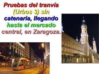 Pruebas del tranvía
    (Urbos 3) sin
 catenaria, llegando
  hasta el mercado
central, en Zaragoza.
 