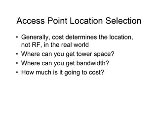 Access Point Location Selection
• Generally, cost determines the location,
  not RF, in the real world
• Where can you get tower space?
• Where can you get bandwidth?
• How much is it going to cost?
 