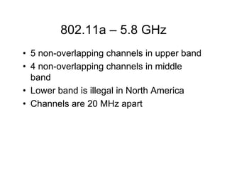 802.11a – 5.8 GHz
• 5 non-overlapping channels in upper band
• 4 non-overlapping channels in middle
  band
• Lower band is illegal in North America
• Channels are 20 MHz apart
 