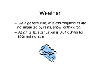 Weather
– As a general rule, wireless frequencies are
 not impacted by rains, snow, or thick fog
– At 2.4 GHz, attenuation is 0.01 dB/Km for
 150mm/hr of rain
 