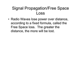 Signal Propagation/Free Space
              Loss
• Radio Waves lose power over distance,
  according to a fixed formula, called the
  Free Space loss. The greater the
  distance, the more will be lost.
 