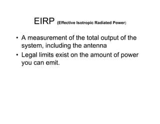 EIRP (Effective Isotropic Radiated Power)
• A measurement of the total output of the
  system, including the antenna
• Legal limits exist on the amount of power
  you can emit.
 