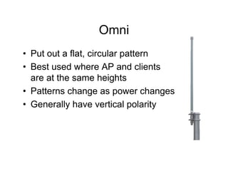Omni
• Put out a flat, circular pattern
• Best used where AP and clients
  are at the same heights
• Patterns change as power changes
• Generally have vertical polarity
 